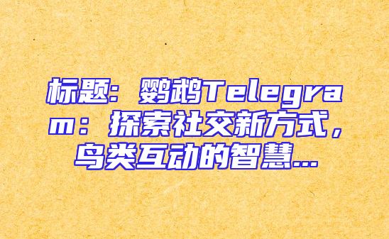 标题: 鹦鹉Telegram：探索社交新方式，鸟类互动的智慧...