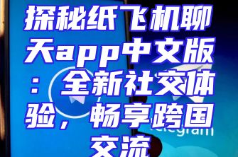 探秘纸飞机聊天app中文版：全新社交体验，畅享跨国交流