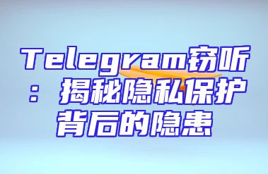 Telegram窃听：揭秘隐私保护背后的隐患