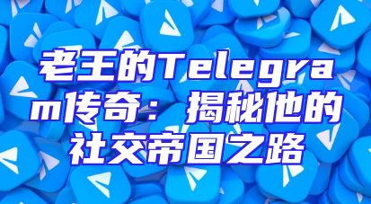 老王的Telegram传奇：揭秘他的社交帝国之路