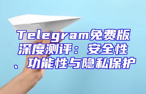 Telegram免费版深度测评：安全性、功能性与隐私保护