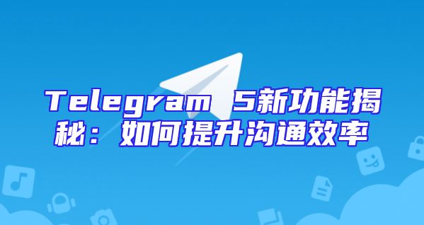 Telegram 5新功能揭秘：如何提升沟通效率
