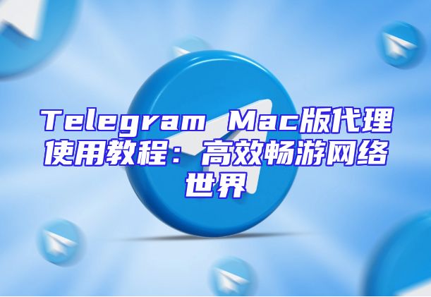 Telegram Mac版代理使用教程：高效畅游网络世界