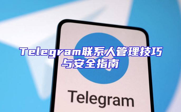 Telegram联系人管理技巧与安全指南