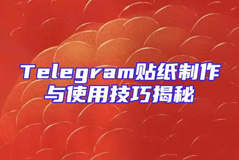 Telegram贴纸制作与使用技巧揭秘