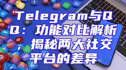 Telegram与QQ：功能对比解析，揭秘两大社交平台的差异