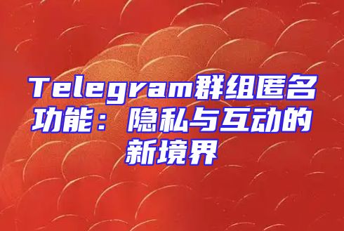 Telegram群组匿名功能：隐私与互动的新境界