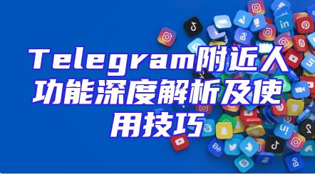 Telegram附近人功能深度解析及使用技巧