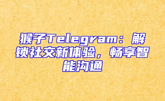 猴子Telegram：解锁社交新体验，畅享智能沟通