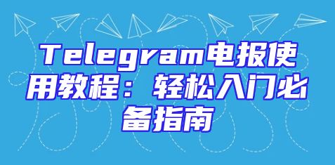 Telegram电报使用教程：轻松入门必备指南
