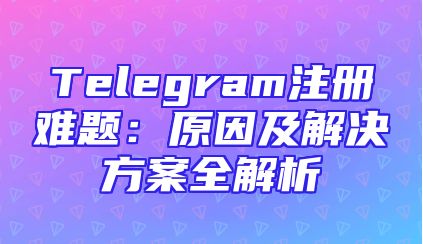 Telegram注册难题：原因及解决方案全解析