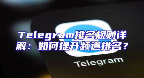Telegram排名规则详解：如何提升频道排名？