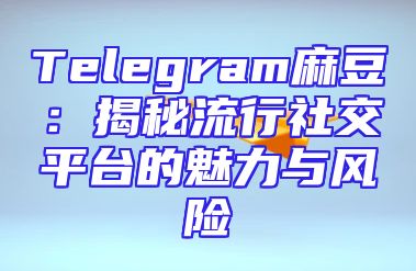 Telegram麻豆：揭秘流行社交平台的魅力与风险