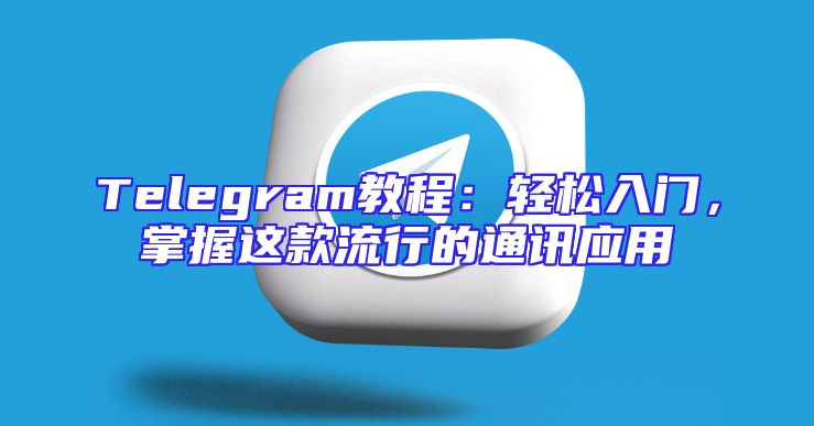 Telegram教程：轻松入门，掌握这款流行的通讯应用