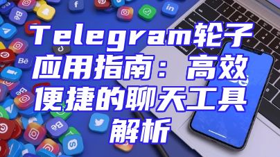 Telegram轮子应用指南：高效便捷的聊天工具解析