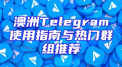 澳洲Telegram使用指南与热门群组推荐
