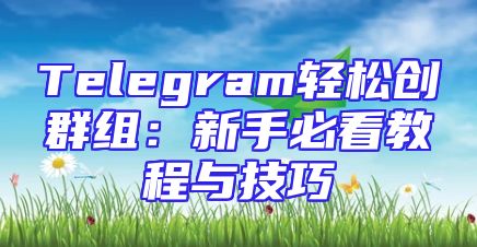 Telegram轻松创群组：新手必看教程与技巧