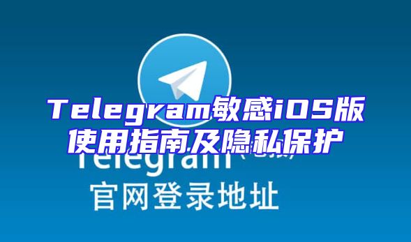 Telegram敏感iOS版使用指南及隐私保护