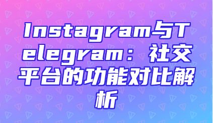 Instagram与Telegram：社交平台的功能对比解析