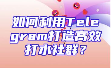 如何利用Telegram打造高效打水社群？
