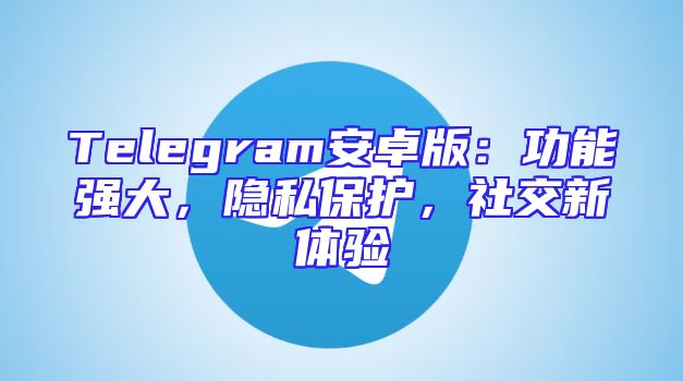 Telegram安卓版：功能强大，隐私保护，社交新体验