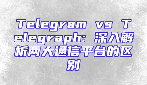 Telegram vs Telegraph: 深入解析两大通信平台的区别