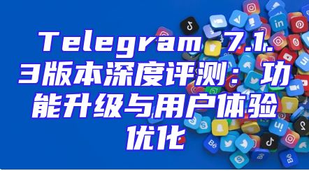 Telegram 7.1.3版本深度评测：功能升级与用户体验优化