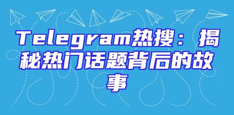 Telegram热搜：揭秘热门话题背后的故事
