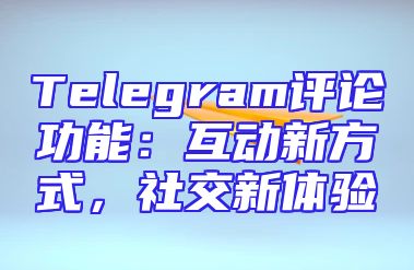 Telegram评论功能：互动新方式，社交新体验