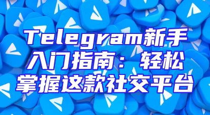 Telegram新手入门指南：轻松掌握这款社交平台