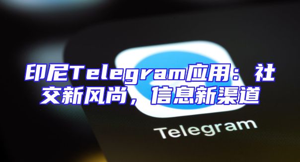 印尼Telegram应用：社交新风尚，信息新渠道