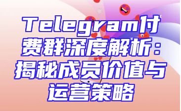 Telegram付费群深度解析：揭秘成员价值与运营策略