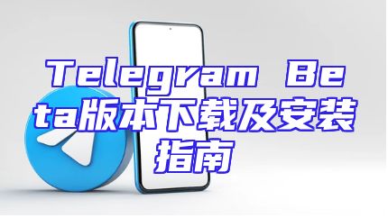 Telegram Beta版本下载及安装指南