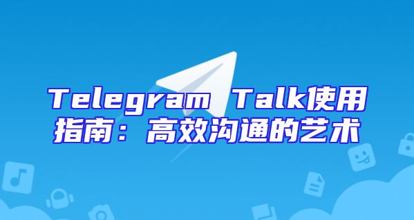 Telegram Talk使用指南：高效沟通的艺术