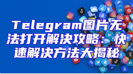 Telegram图片无法打开解决攻略：快速解决方法大揭秘
