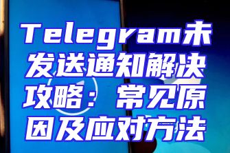 Telegram未发送通知解决攻略：常见原因及应对方法