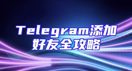 Telegram添加好友全攻略