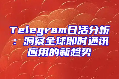 Telegram日活分析：洞察全球即时通讯应用的新趋势