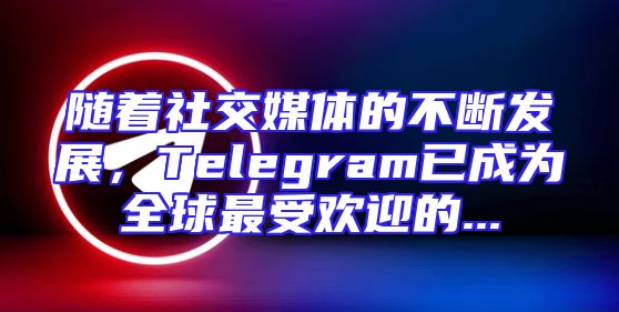 随着社交媒体的不断发展，Telegram已成为全球最受欢迎的...