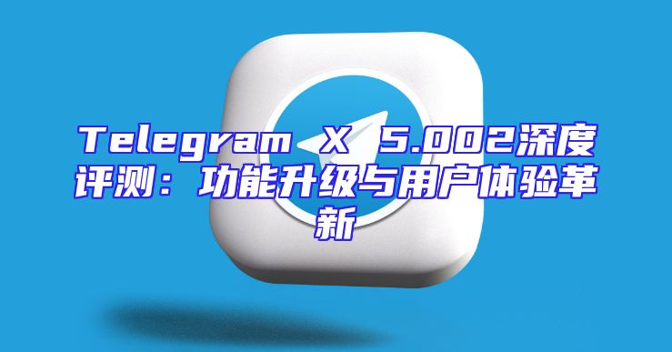 Telegram X 5.002深度评测：功能升级与用户体验革新