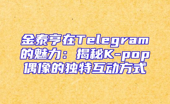 金泰亨在Telegram的魅力：揭秘K-pop偶像的独特互动方式