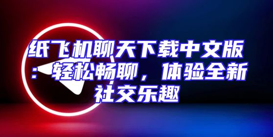 纸飞机聊天下载中文版：轻松畅聊，体验全新社交乐趣