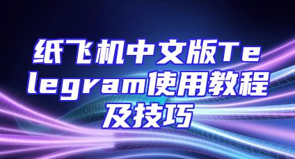 纸飞机中文版Telegram使用教程及技巧
