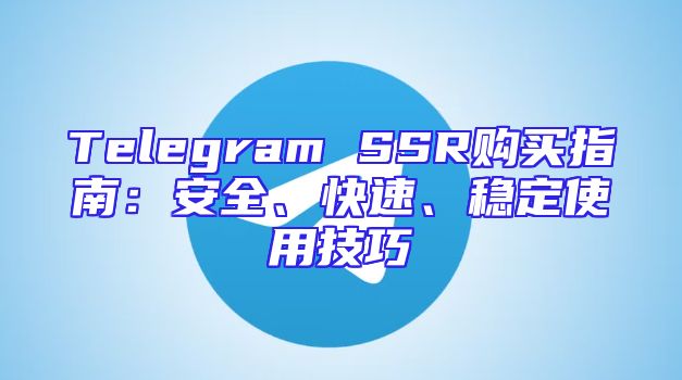 Telegram SSR购买指南：安全、快速、稳定使用技巧