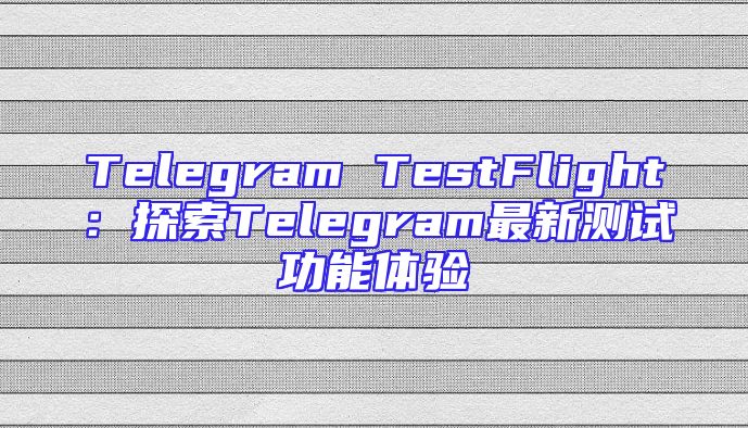 Telegram TestFlight：探索Telegram最新测试功能体验
