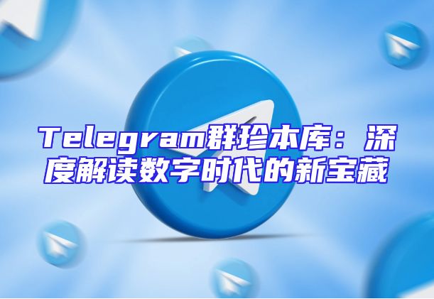 Telegram群珍本库：深度解读数字时代的新宝藏