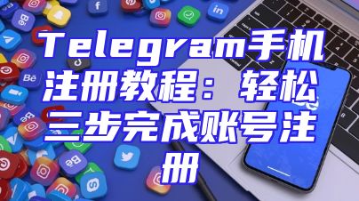 Telegram手机注册教程：轻松三步完成账号注册