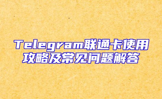 Telegram联通卡使用攻略及常见问题解答