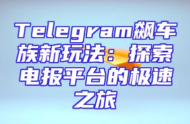 Telegram飙车族新玩法：探索电报平台的极速之旅