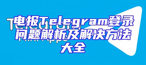 电报Telegram登录问题解析及解决方法大全
